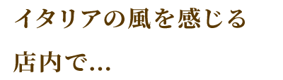 イタリアの風を感じる店内で…