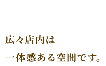 広々店内は一体感ある空間です。