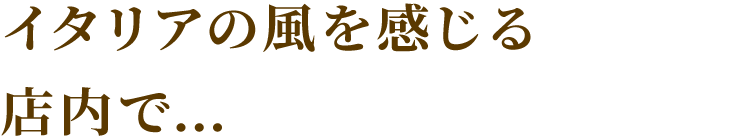 イタリアの風を感じる店内で…