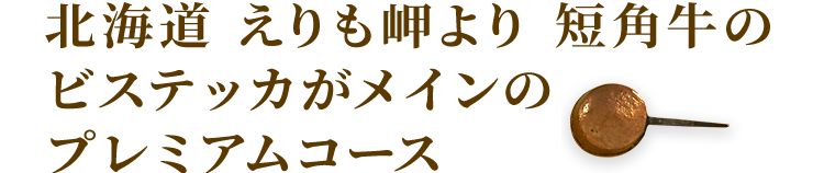 北海道 えりも岬より 短角牛のビステッカがメインのプレミアムコース